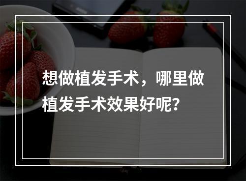 想做植发手术，哪里做植发手术效果好呢？