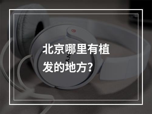 北京哪里有植发的地方？