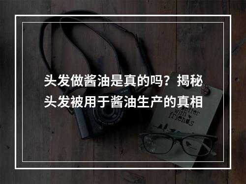 头发做酱油是真的吗？揭秘头发被用于酱油生产的真相