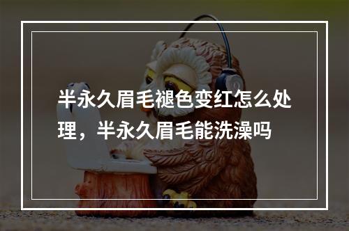 半永久眉毛褪色变红怎么处理，半永久眉毛能洗澡吗