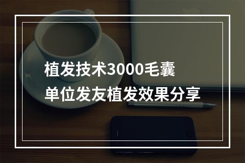 植发技术3000毛囊单位发友植发效果分享