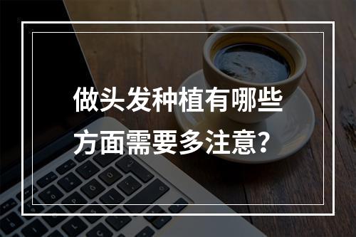 做头发种植有哪些方面需要多注意？