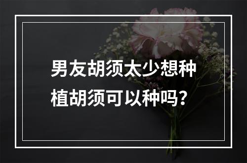 男友胡须太少想种植胡须可以种吗？