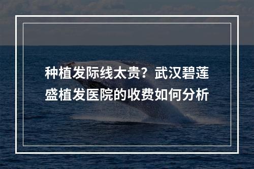 种植发际线太贵？武汉碧莲盛植发医院的收费如何分析