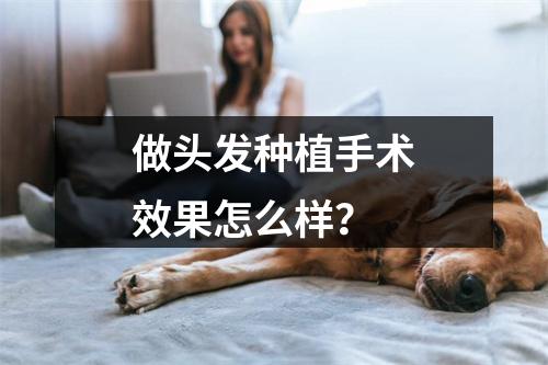 做头发种植手术效果怎么样？