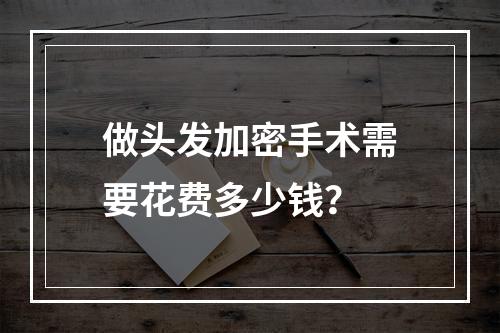 做头发加密手术需要花费多少钱？