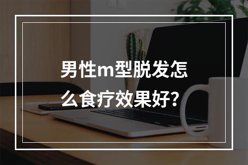 男性m型脱发怎么食疗效果好？