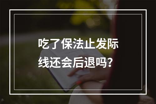 吃了保法止发际线还会后退吗？