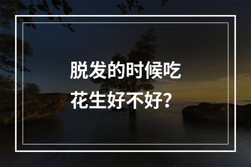 脱发的时候吃花生好不好？