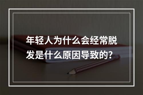 年轻人为什么会经常脱发是什么原因导致的？