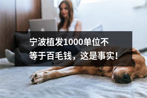 宁波植发1000单位不等于百毛钱，这是事实！