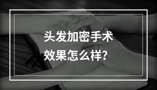 头发加密手术效果怎么样？