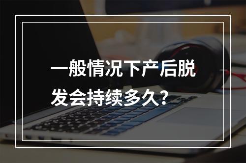 一般情况下产后脱发会持续多久？