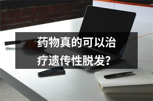 药物真的可以治疗遗传性脱发？