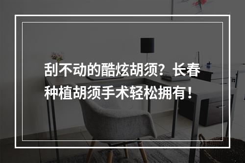 刮不动的酷炫胡须？长春种植胡须手术轻松拥有！