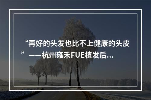 “再好的头发也比不上健康的头皮”——杭州雍禾FUE植发后出现毛囊炎怎么办