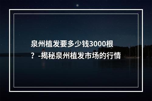 泉州植发要多少钱3000根？-揭秘泉州植发市场的行情