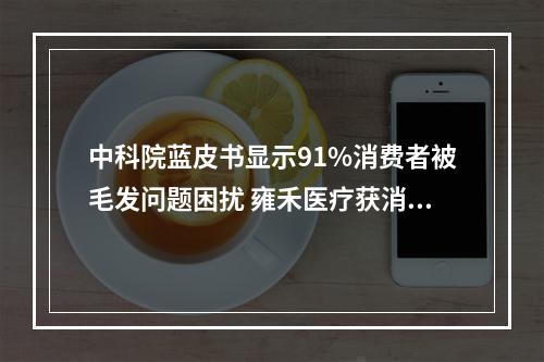 中科院蓝皮书显示91%消费者被毛发问题困扰 雍禾医疗获消费者认可