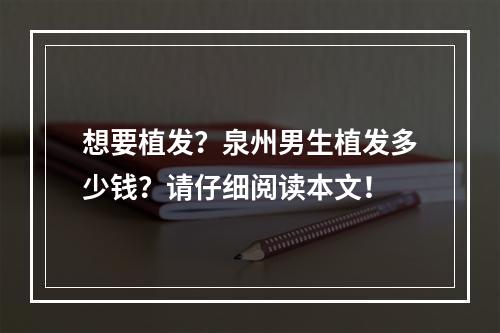 想要植发？泉州男生植发多少钱？请仔细阅读本文！