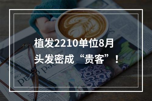 植发2210单位8月头发密成“贵客”！