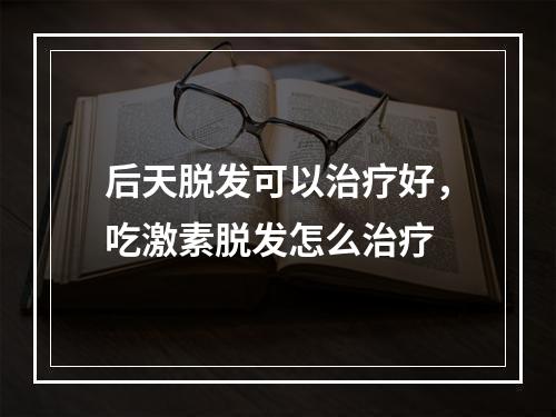 后天脱发可以治疗好，吃激素脱发怎么治疗