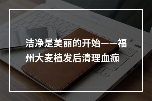 洁净是美丽的开始——福州大麦植发后清理血痂