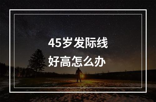 45岁发际线好高怎么办