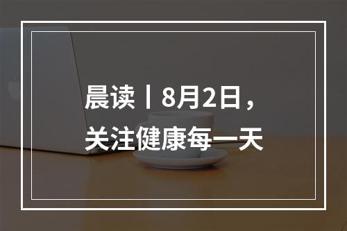 晨读丨8月2日，关注健康每一天