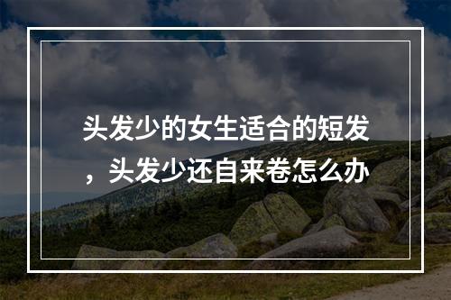 头发少的女生适合的短发，头发少还自来卷怎么办