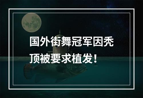 国外街舞冠军因秃顶被要求植发！