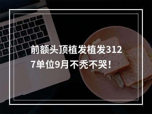 前额头顶植发植发3127单位9月不秃不哭！