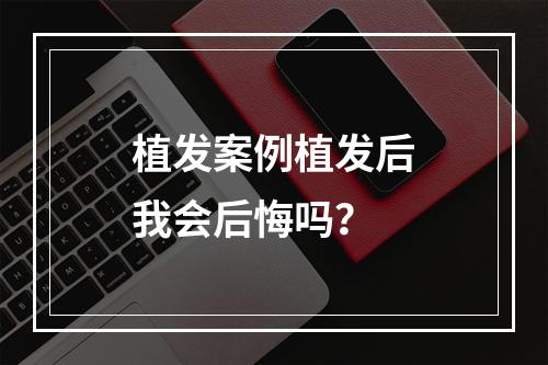 植发案例植发后我会后悔吗？