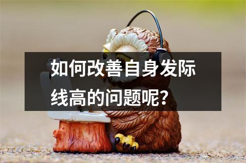 如何改善自身发际线高的问题呢？