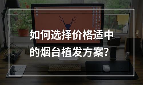 如何选择价格适中的烟台植发方案？