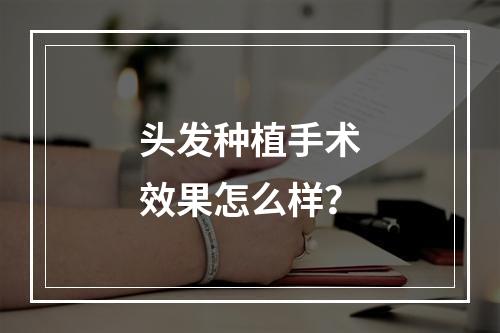 头发种植手术效果怎么样？