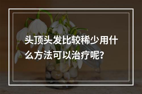 头顶头发比较稀少用什么方法可以治疗呢？