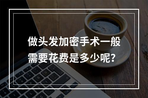 做头发加密手术一般需要花费是多少呢？