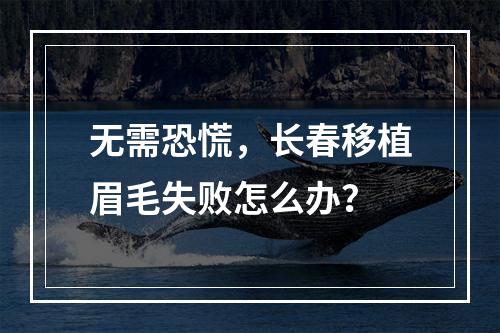 无需恐慌，长春移植眉毛失败怎么办？