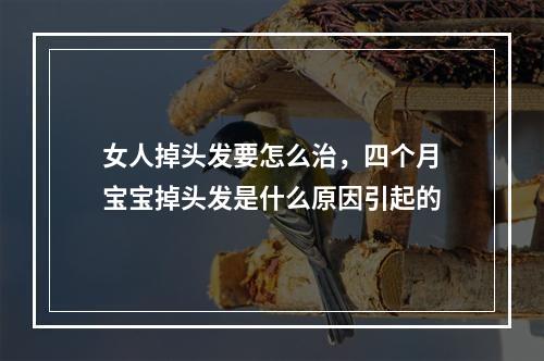 女人掉头发要怎么治，四个月宝宝掉头发是什么原因引起的