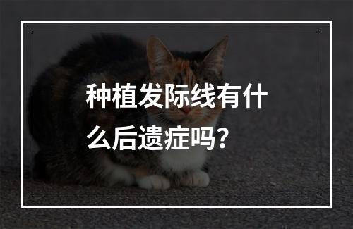 种植发际线有什么后遗症吗？