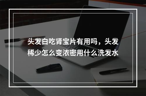 头发白吃肾宝片有用吗，头发稀少怎么变浓密用什么洗发水