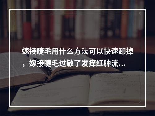 嫁接睫毛用什么方法可以快速卸掉，嫁接睫毛过敏了发痒红肿流眼泪