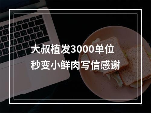 大叔植发3000单位秒变小鲜肉写信感谢