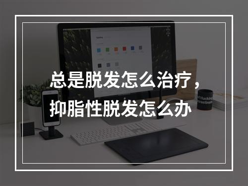 总是脱发怎么治疗，抑脂性脱发怎么办