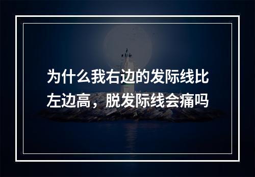 为什么我右边的发际线比左边高，脱发际线会痛吗