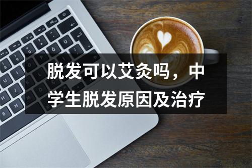 脱发可以艾灸吗，中学生脱发原因及治疗