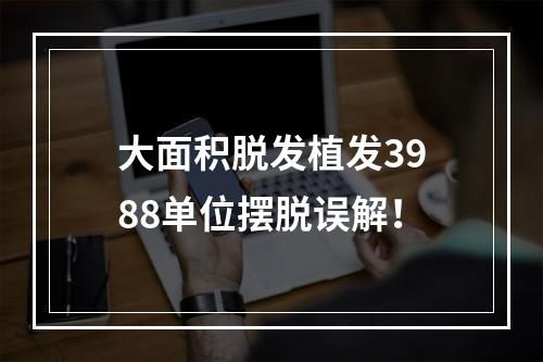 大面积脱发植发3988单位摆脱误解！