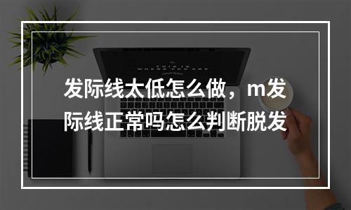 发际线太低怎么做，m发际线正常吗怎么判断脱发