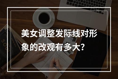 美女调整发际线对形象的改观有多大？