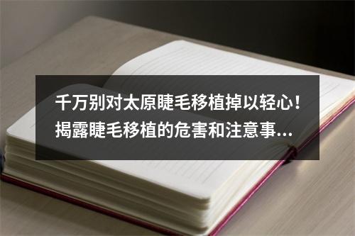 千万别对太原睫毛移植掉以轻心！揭露睫毛移植的危害和注意事项